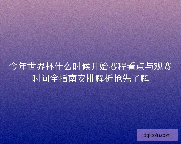 今年世界杯什么时候开始赛程看点与观赛时间全指南安排解析抢先了解