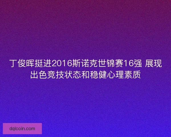 丁俊晖挺进2016斯诺克世锦赛16强 展现出色竞技状态和稳健心理素质