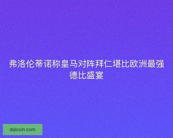 弗洛伦蒂诺称皇马对阵拜仁堪比欧洲最强德比盛宴