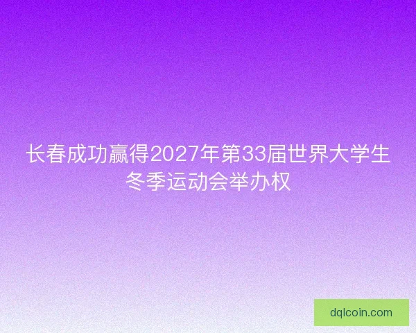 长春成功赢得2027年第33届世界大学生冬季运动会举办权