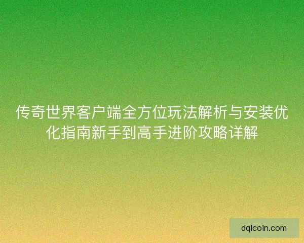 传奇世界客户端全方位玩法解析与安装优化指南新手到高手进阶攻略详解