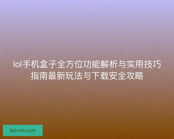 lol手机盒子全方位功能解析与实用技巧指南最新玩法与下载安全攻略