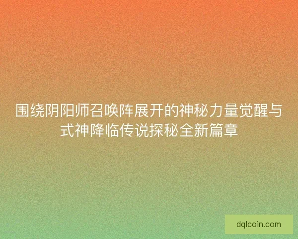 围绕阴阳师召唤阵展开的神秘力量觉醒与式神降临传说探秘全新篇章
