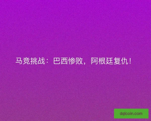 马竞挑战：巴西惨败，阿根廷复仇！