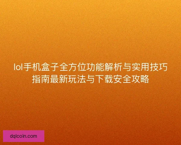 lol手机盒子全方位功能解析与实用技巧指南最新玩法与下载安全攻略