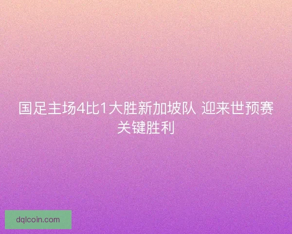 国足主场4比1大胜新加坡队 迎来世预赛关键胜利